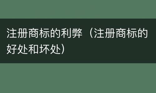 注册商标的利弊（注册商标的好处和坏处）