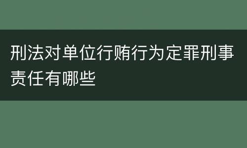刑法对单位行贿行为定罪刑事责任有哪些