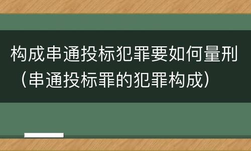 构成串通投标犯罪要如何量刑（串通投标罪的犯罪构成）