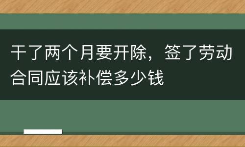 干了两个月要开除，签了劳动合同应该补偿多少钱