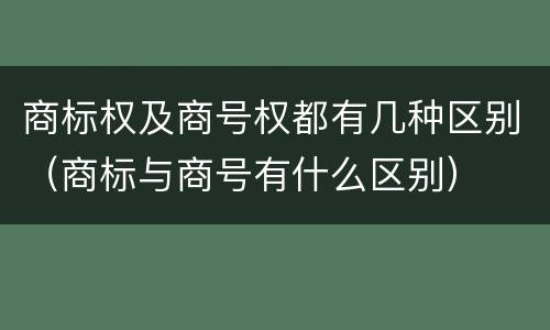 商标权及商号权都有几种区别（商标与商号有什么区别）