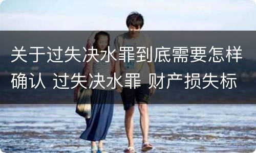 关于过失决水罪到底需要怎样确认 过失决水罪 财产损失标准
