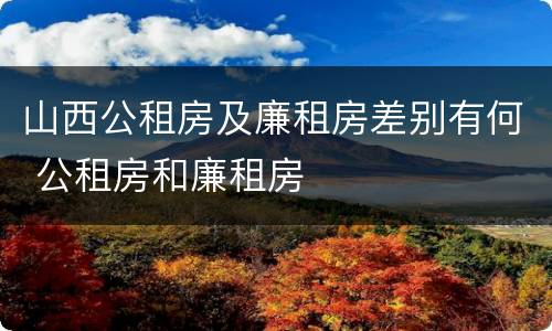 山西公租房及廉租房差别有何 公租房和廉租房