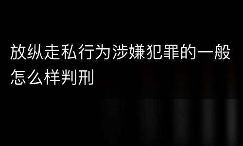 放纵走私行为涉嫌犯罪的一般怎么样判刑