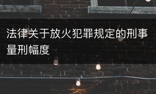 法律关于放火犯罪规定的刑事量刑幅度