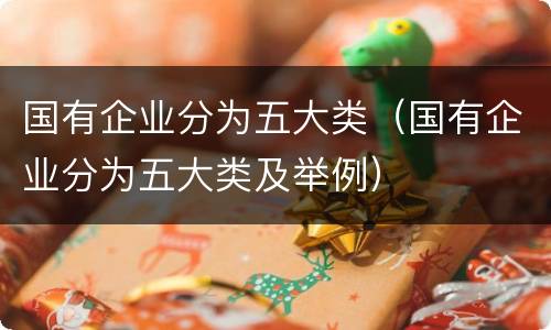 国有企业分为五大类（国有企业分为五大类及举例）