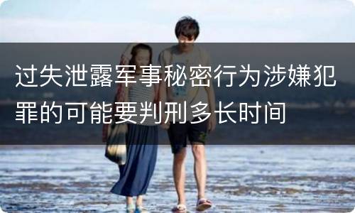 过失泄露军事秘密行为涉嫌犯罪的可能要判刑多长时间