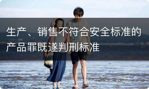生产、销售不符合安全标准的产品罪既遂判刑标准