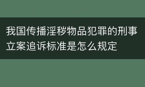 我国传播淫秽物品犯罪的刑事立案追诉标准是怎么规定