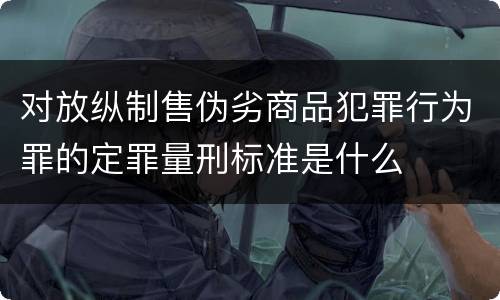 对放纵制售伪劣商品犯罪行为罪的定罪量刑标准是什么