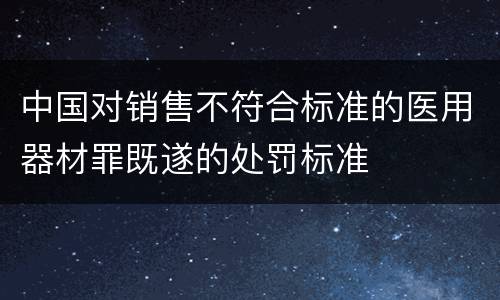 中国对销售不符合标准的医用器材罪既遂的处罚标准