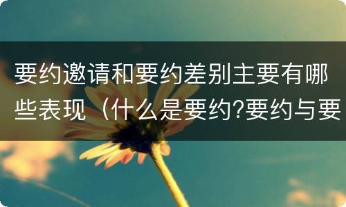 要约邀请和要约差别主要有哪些表现（什么是要约?要约与要约邀请有什么区别）