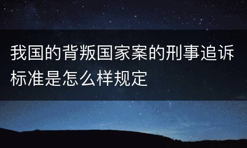 我国的背叛国家案的刑事追诉标准是怎么样规定