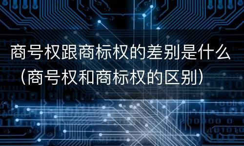 商号权跟商标权的差别是什么（商号权和商标权的区别）