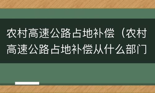 农村高速公路占地补偿（农村高速公路占地补偿从什么部门查询）