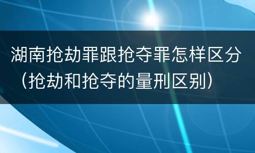 湖南抢劫罪跟抢夺罪怎样区分（抢劫和抢夺的量刑区别）