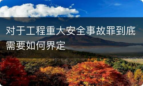对于工程重大安全事故罪到底需要如何界定
