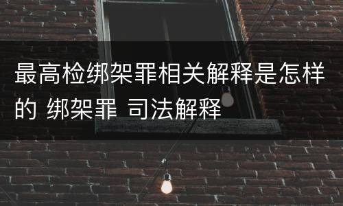 最高检绑架罪相关解释是怎样的 绑架罪 司法解释