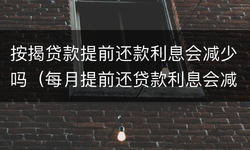 按揭贷款提前还款利息会减少吗（每月提前还贷款利息会减少吗）