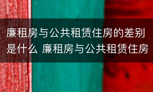廉租房与公共租赁住房的差别是什么 廉租房与公共租赁住房的差别是什么呢