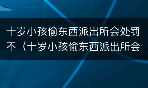 十岁小孩偷东西派出所会处罚不（十岁小孩偷东西派出所会处罚不）