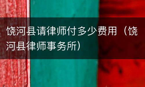 饶河县请律师付多少费用（饶河县律师事务所）