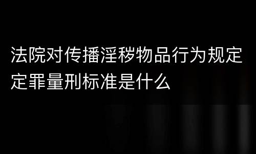 法院对传播淫秽物品行为规定定罪量刑标准是什么