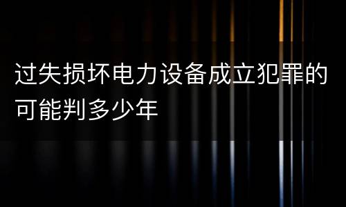 过失损坏电力设备成立犯罪的可能判多少年