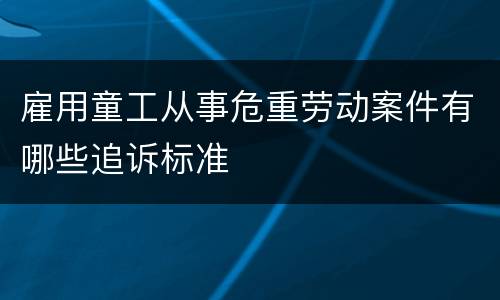 雇用童工从事危重劳动案件有哪些追诉标准