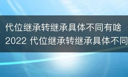 代位继承转继承具体不同有啥2022 代位继承转继承具体不同有啥2022法律规定