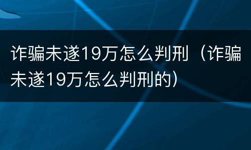 诈骗未遂19万怎么判刑（诈骗未遂19万怎么判刑的）
