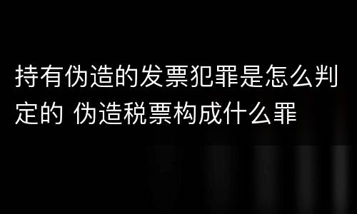 持有伪造的发票犯罪是怎么判定的 伪造税票构成什么罪