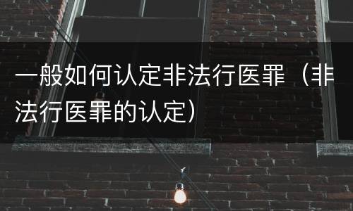 一般如何认定非法行医罪（非法行医罪的认定）