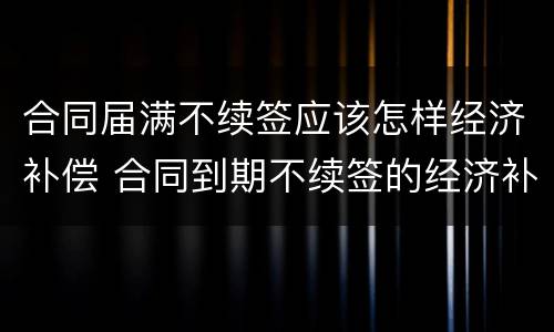 合同届满不续签应该怎样经济补偿 合同到期不续签的经济补偿怎么算的
