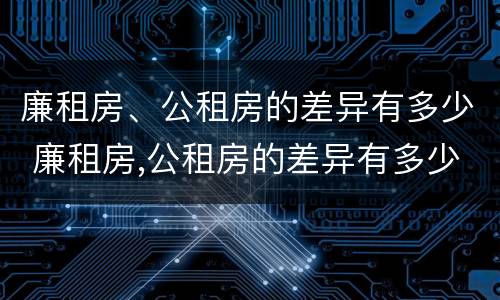 廉租房、公租房的差异有多少 廉租房,公租房的差异有多少