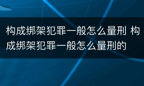 构成绑架犯罪一般怎么量刑 构成绑架犯罪一般怎么量刑的