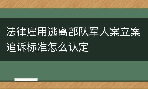 法律雇用逃离部队军人案立案追诉标准怎么认定