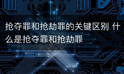 抢夺罪和抢劫罪的关键区别 什么是抢夺罪和抢劫罪