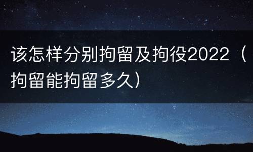 该怎样分别拘留及拘役2022（拘留能拘留多久）