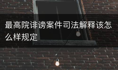 最高院诽谤案件司法解释该怎么样规定
