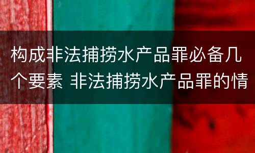 构成非法捕捞水产品罪必备几个要素 非法捕捞水产品罪的情节严重