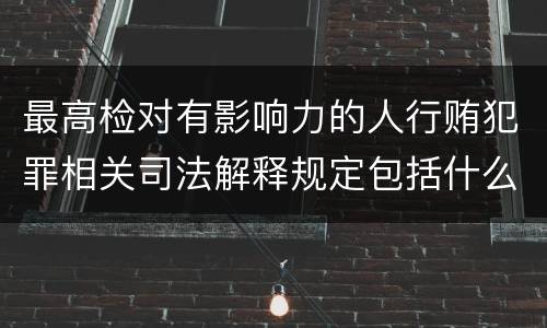 最高检对有影响力的人行贿犯罪相关司法解释规定包括什么重要内容
