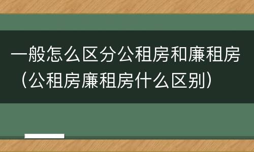一般怎么区分公租房和廉租房（公租房廉租房什么区别）