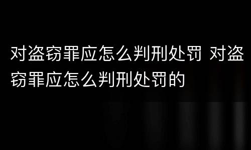 对盗窃罪应怎么判刑处罚 对盗窃罪应怎么判刑处罚的