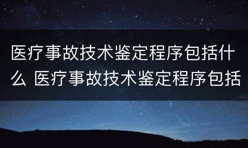 医疗事故技术鉴定程序包括什么 医疗事故技术鉴定程序包括什么意思