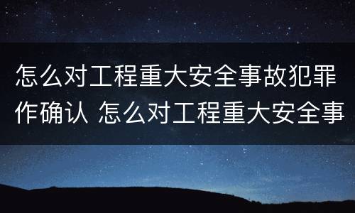 怎么对工程重大安全事故犯罪作确认 怎么对工程重大安全事故犯罪作确认处理