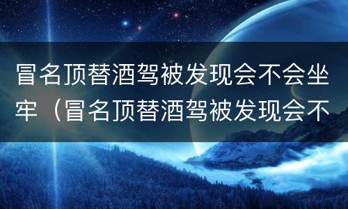 冒名顶替酒驾被发现会不会坐牢（冒名顶替酒驾被发现会不会坐牢呢）