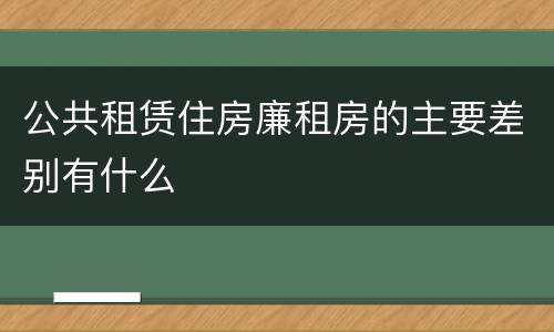 公共租赁住房廉租房的主要差别有什么