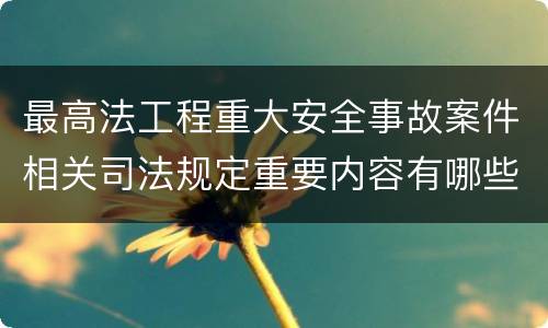 最高法工程重大安全事故案件相关司法规定重要内容有哪些