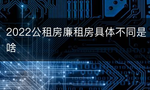 2022公租房廉租房具体不同是啥